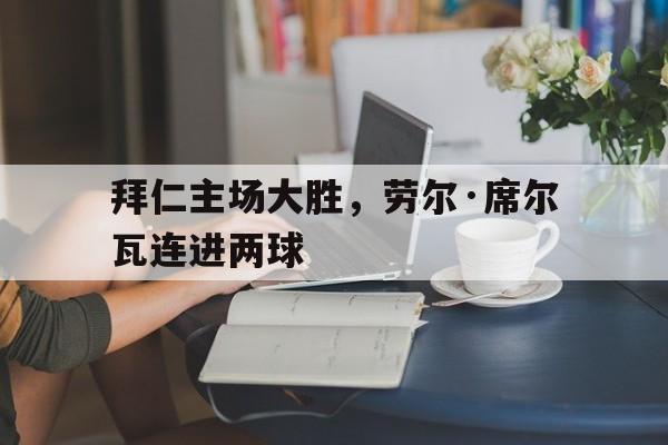 包含拜仁主场大胜,劳尔·席尔瓦连进两球的词条 包含拜仁主场大胜,劳尔·席尔瓦连进两球的词条